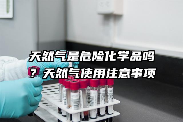 天然氣是危險化學品嗎?天然氣使用注意事項