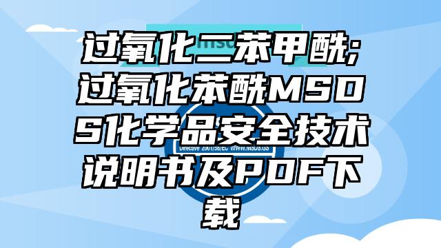 過氧化二苯甲酰;過氧化苯酰MSDS化學品安全技術說明書及PDF下載