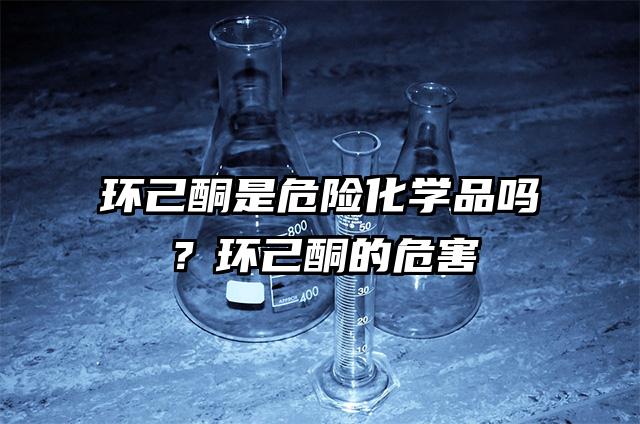 環己酮是危險化學品嗎？環己酮的危害