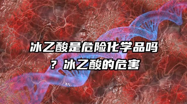 冰乙酸是危險化學品嗎?冰乙酸的危害