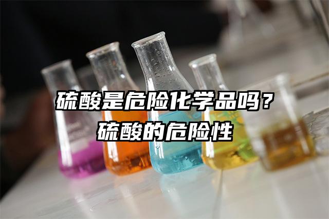 硫酸是危險化學品嗎？硫酸的危險性