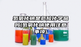 氫氧化鈉是危險化學品嗎(氫氧化鈉使用注意事項)